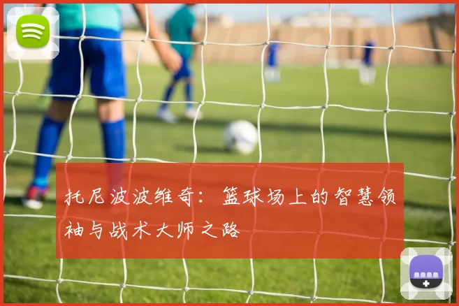 托尼波波维奇：篮球场上的智慧领袖与战术大师之路