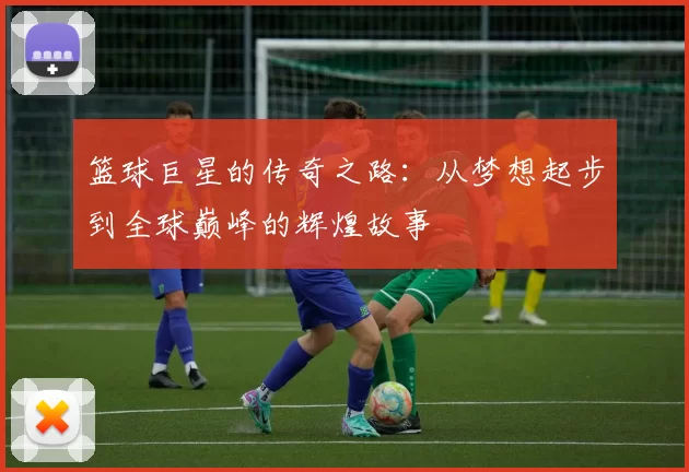 篮球巨星的传奇之路：从梦想起步到全球巅峰的辉煌故事