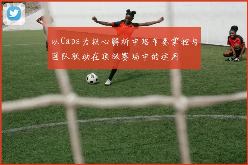 以Caps为核心解析中路节奏掌控与团队联动在顶级赛场中的运用