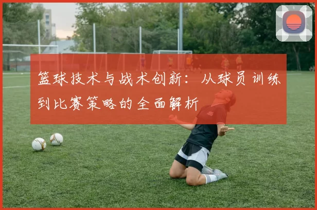 篮球技术与战术创新：从球员训练到比赛策略的全面解析