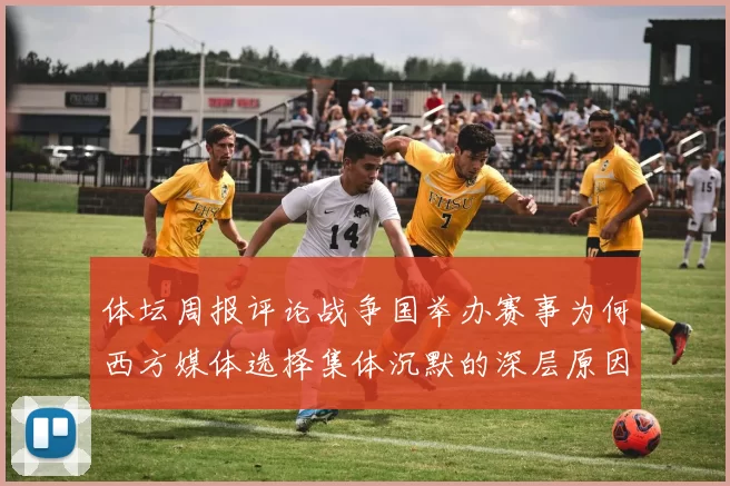 体坛周报评论战争国举办赛事为何西方媒体选择集体沉默的深层原因分析