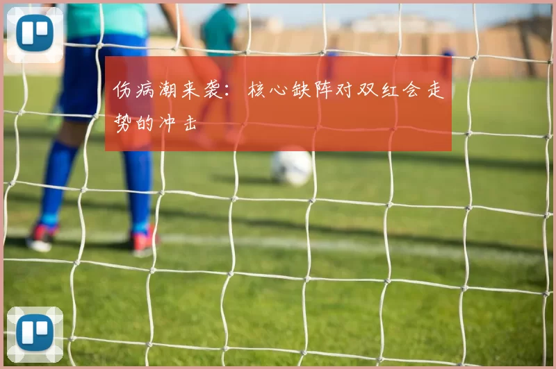 伤病潮来袭：核心缺阵对双红会走势的冲击