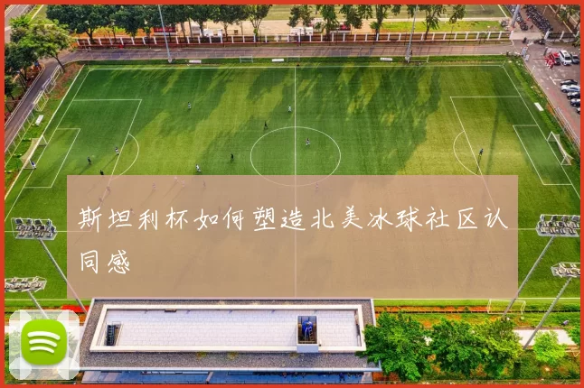 斯坦利杯如何塑造北美冰球社区认同感