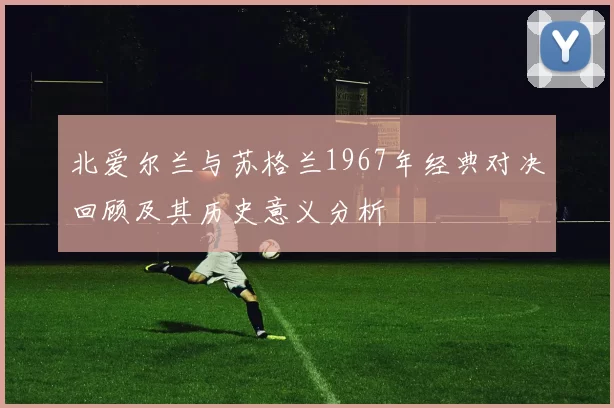 北爱尔兰与苏格兰1967年经典对决回顾及其历史意义分析