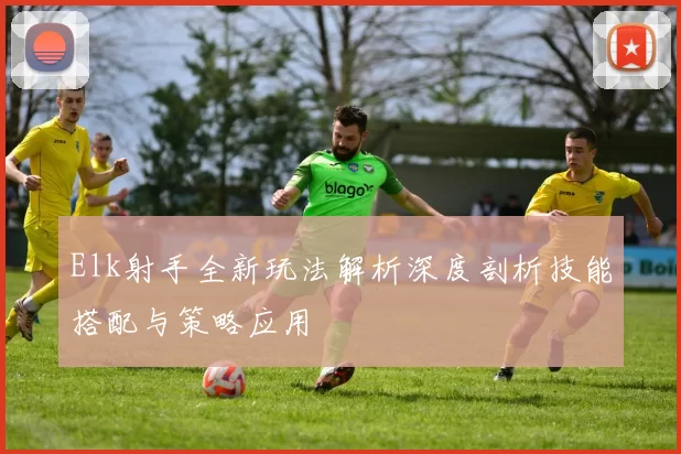 Elk射手全新玩法解析深度剖析技能搭配与策略应用