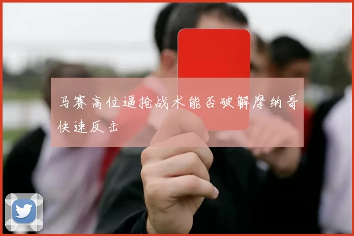 马赛高位逼抢战术能否破解摩纳哥快速反击