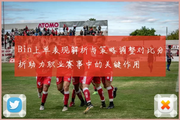 Bin上单表现解析与策略调整对比分析助力职业赛事中的关键作用