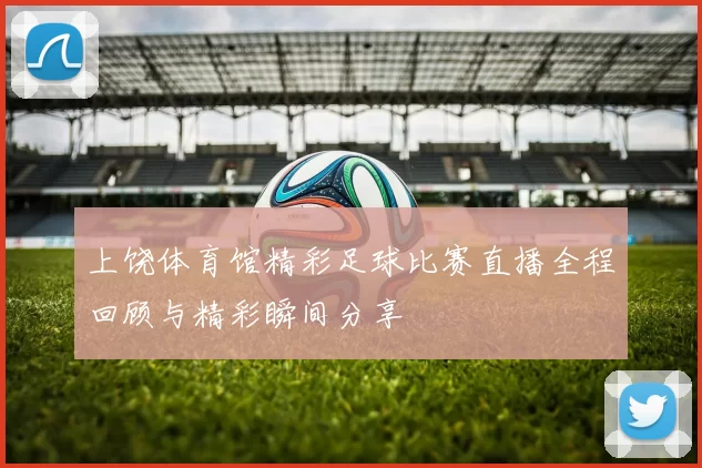 上饶体育馆精彩足球比赛直播全程回顾与精彩瞬间分享