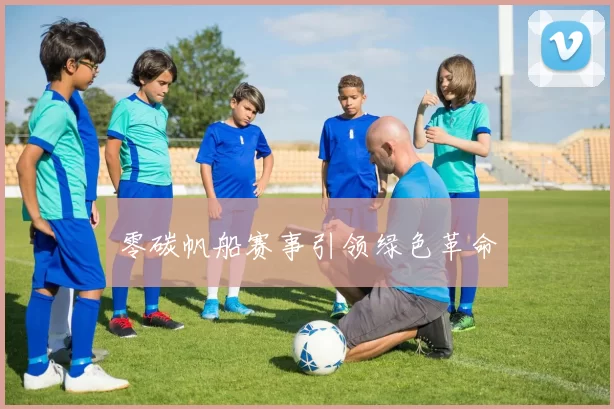零碳帆船赛事引领绿色革命