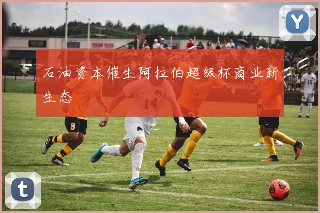 石油资本催生阿拉伯超级杯商业新生态