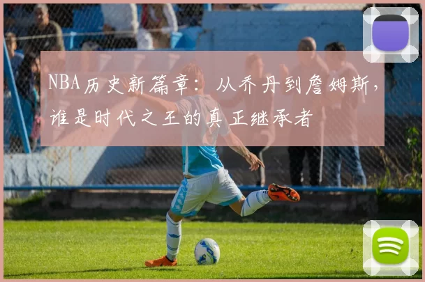 NBA历史新篇章：从乔丹到詹姆斯，谁是时代之王的真正继承者