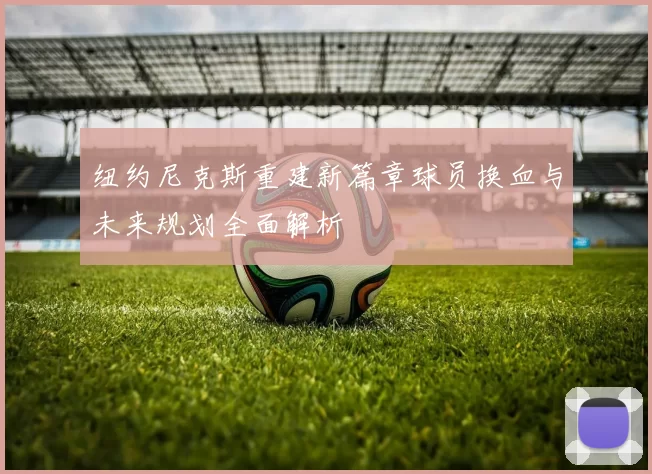 纽约尼克斯重建新篇章球员换血与未来规划全面解析