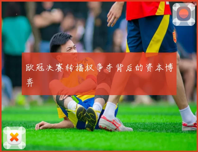 欧冠决赛转播权争夺背后的资本博弈