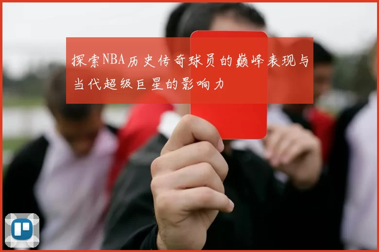 探索NBA历史传奇球员的巅峰表现与当代超级巨星的影响力