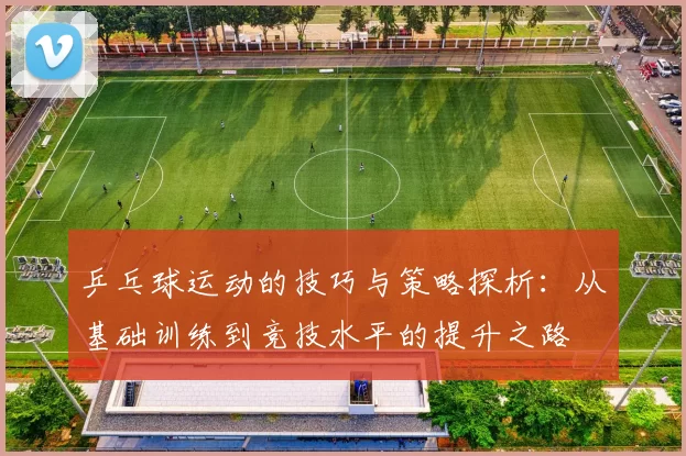 乒乓球运动的技巧与策略探析：从基础训练到竞技水平的提升之路