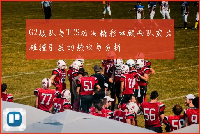 G2战队与TES对决精彩回顾两队实力碰撞引发的热议与分析