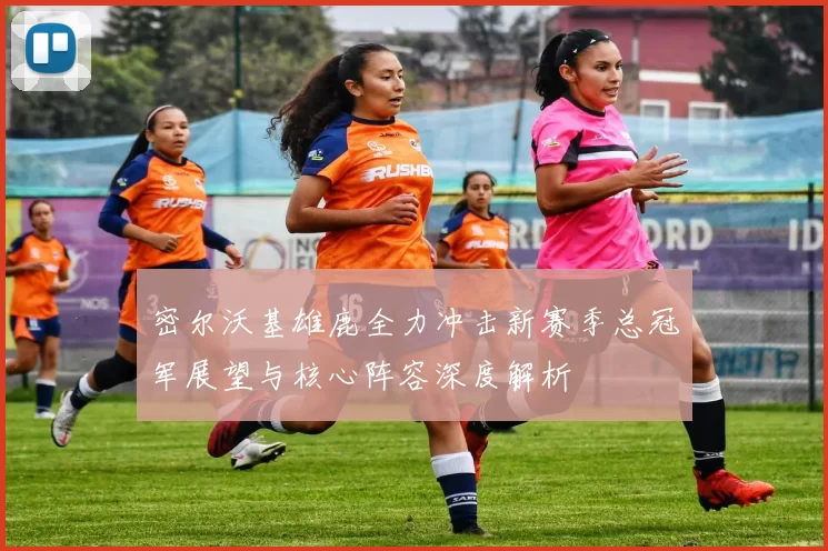 密尔沃基雄鹿全力冲击新赛季总冠军展望与核心阵容深度解析