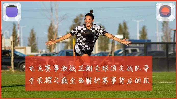 电竞赛事激战正酣全球顶尖战队争夺荣耀之巅全面解析赛事背后的技术与战略