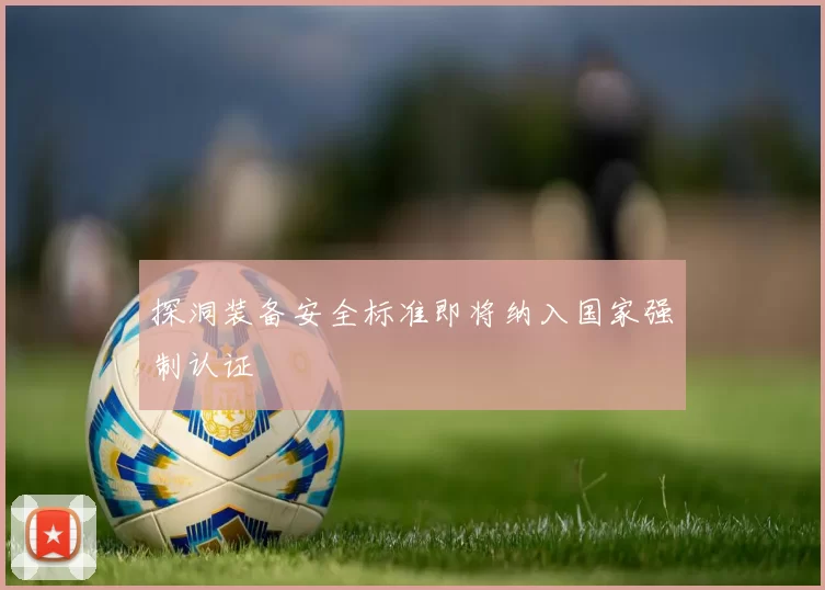 探洞装备安全标准即将纳入国家强制认证