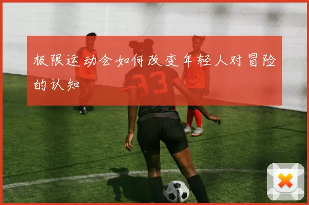 极限运动会如何改变年轻人对冒险的认知