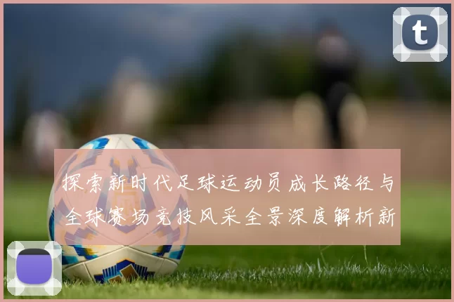 探索新时代足球运动员成长路径与全球赛场竞技风采全景深度解析新