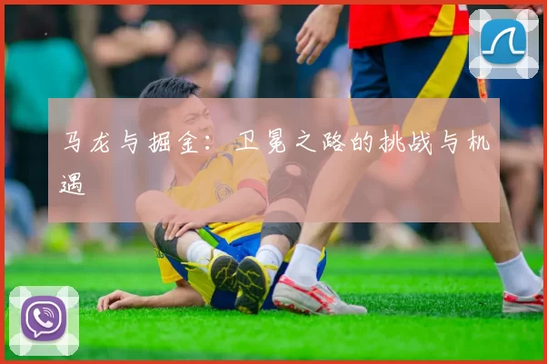 马龙与掘金：卫冕之路的挑战与机遇