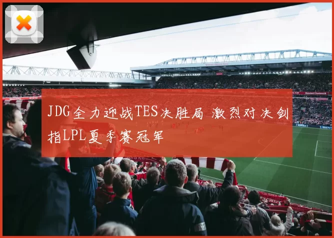 JDG全力迎战TES决胜局 激烈对决剑指LPL夏季赛冠军