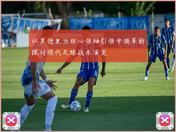 以罗德里为核心领袖引领中场革新探讨现代足球战术演变