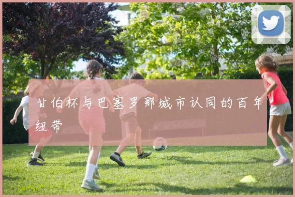 甘伯杯与巴塞罗那城市认同的百年纽带