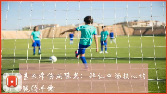 基米希伤病隐患：拜仁中场核心的脆弱平衡