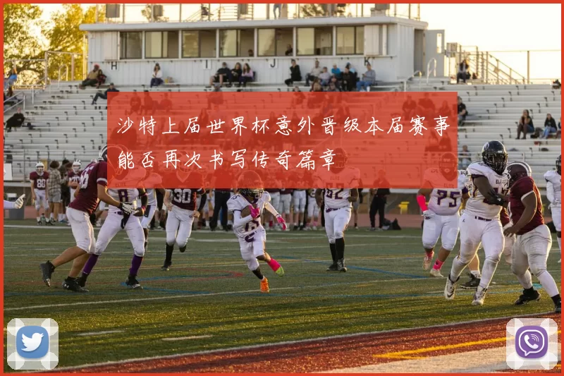 沙特上届世界杯意外晋级本届赛事能否再次书写传奇篇章