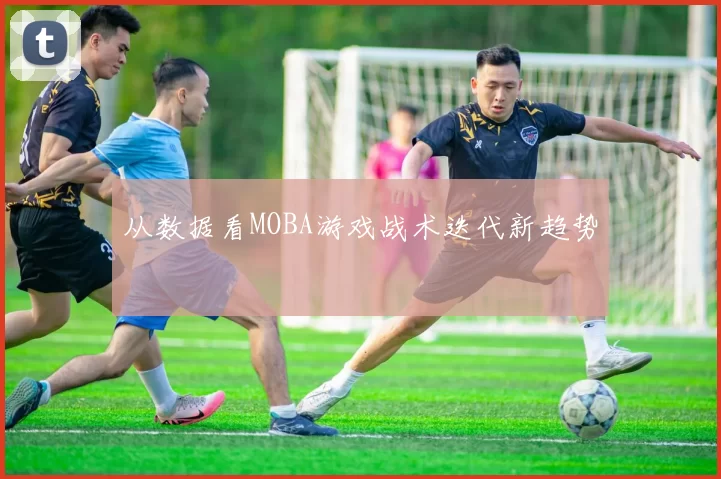 从数据看MOBA游戏战术迭代新趋势