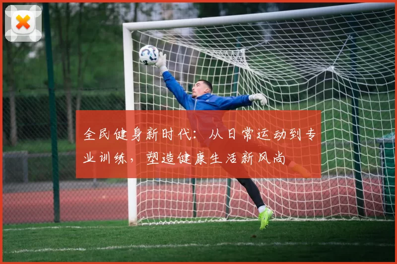 全民健身新时代：从日常运动到专业训练，塑造健康生活新风尚