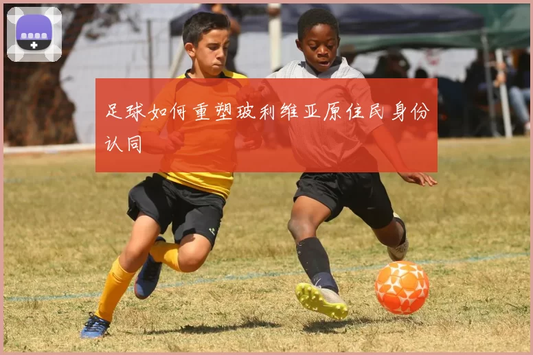 足球如何重塑玻利维亚原住民身份认同
