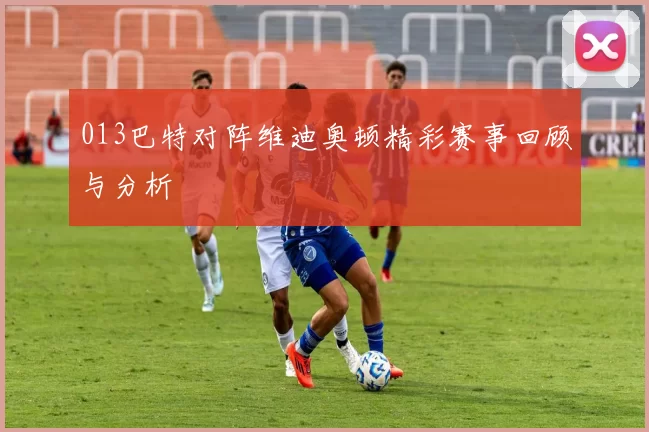 013巴特对阵维迪奥顿精彩赛事回顾与分析