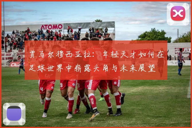 贾马尔穆西亚拉：年轻天才如何在足球世界中崭露头角与未来展望