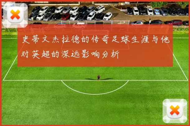 史蒂文杰拉德的传奇足球生涯与他对英超的深远影响分析