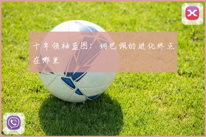 十年领袖蓝图：姆巴佩的进化终点在哪里