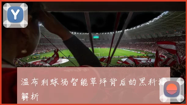 温布利球场智能草坪背后的黑科技解析