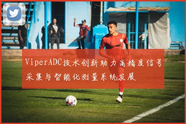 ViperADC技术创新助力高精度信号采集与智能化测量系统发展
