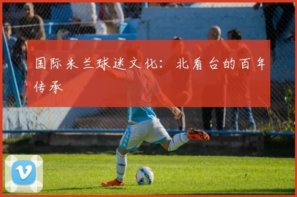 国际米兰球迷文化：北看台的百年传承