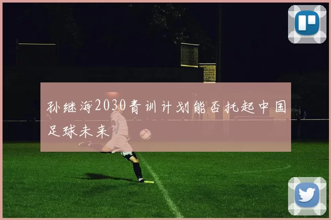 孙继海2030青训计划能否托起中国足球未来