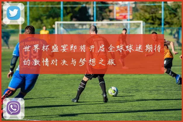 世界杯盛宴即将开启全球球迷期待的激情对决与梦想之旅