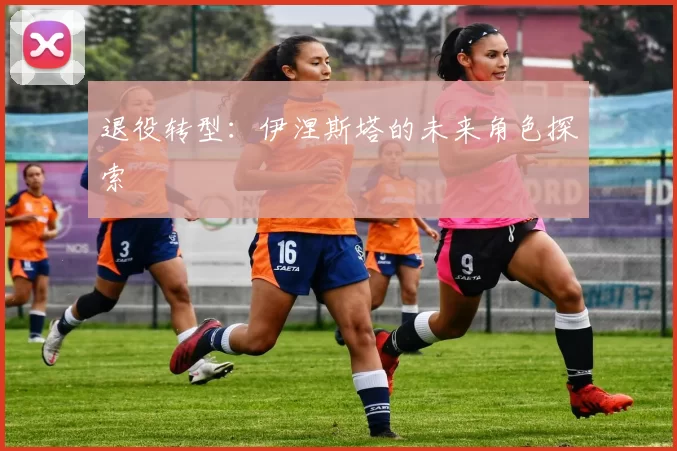 退役转型：伊涅斯塔的未来角色探索