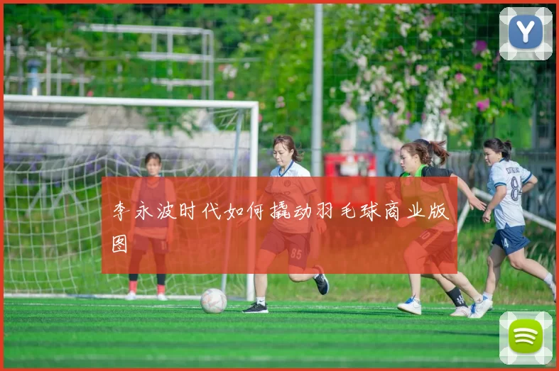 李永波时代如何撬动羽毛球商业版图