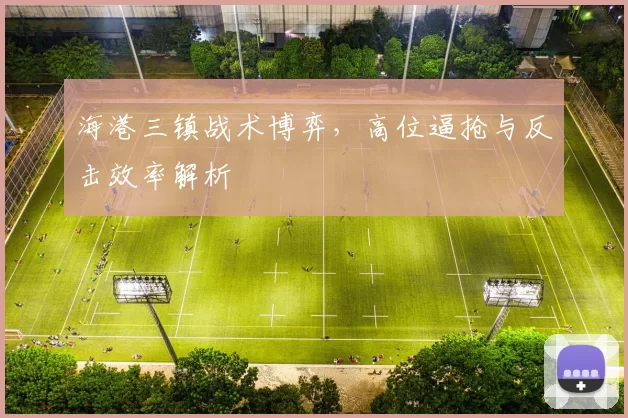 海港三镇战术博弈，高位逼抢与反击效率解析