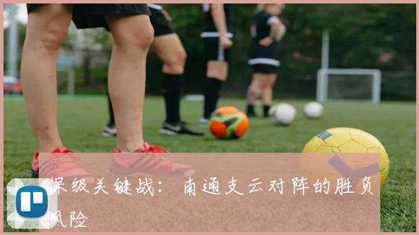 保级关键战：南通支云对阵的胜负风险