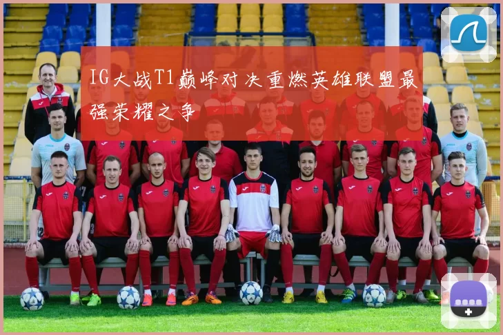 IG大战T1巅峰对决重燃英雄联盟最强荣耀之争